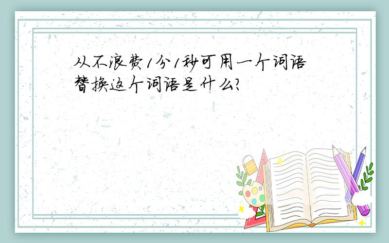 从不浪费1分1秒可用一个词语替换这个词语是什么?