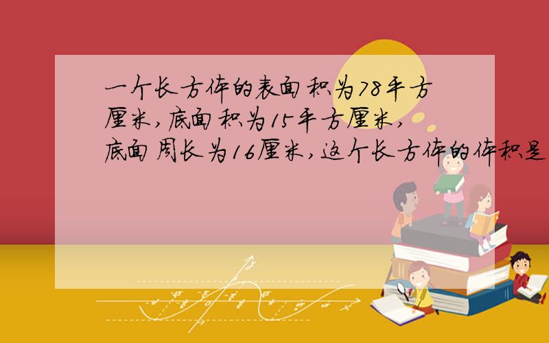 一个长方体的表面积为78平方厘米,底面积为15平方厘米,底面周长为16厘米,这个长方体的体积是多少?