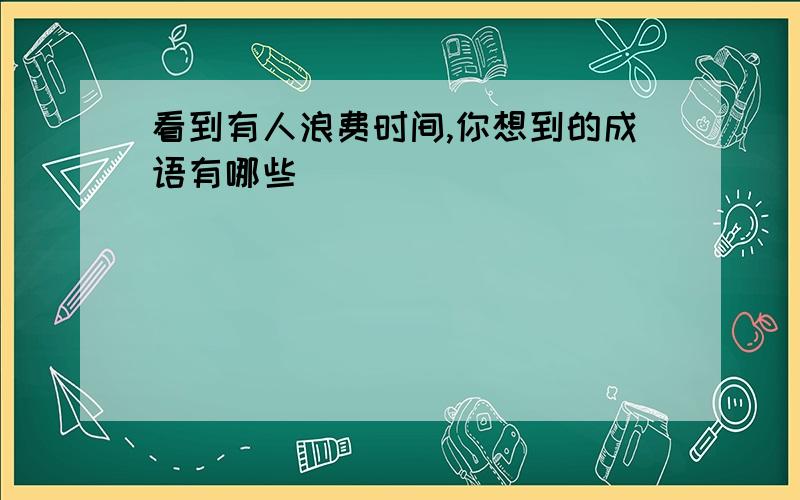 看到有人浪费时间,你想到的成语有哪些