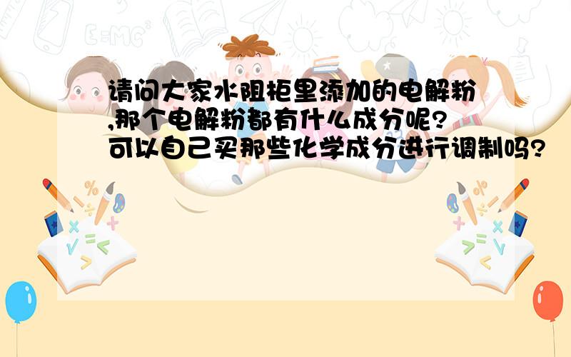 请问大家水阻柜里添加的电解粉,那个电解粉都有什么成分呢?可以自己买那些化学成分进行调制吗?