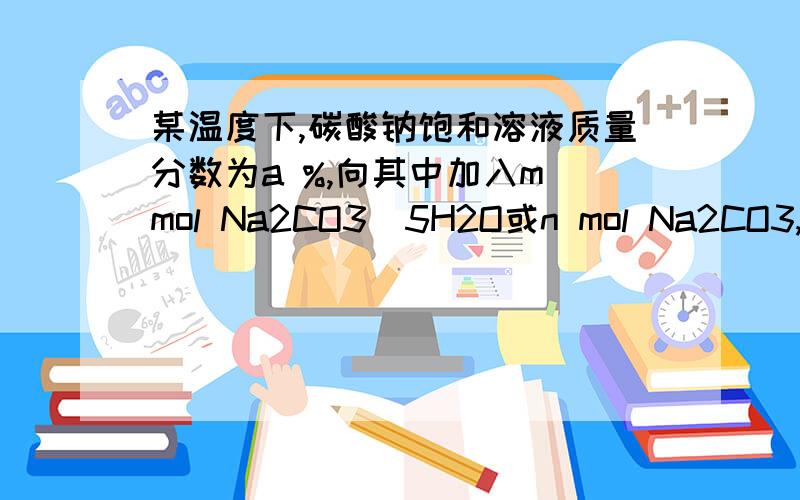 某温度下,碳酸钠饱和溶液质量分数为a %,向其中加入m mol Na2CO3・5H2O或n mol Na2CO3,可析出相同质量的Na2CO3・10H2O晶体,下列叙述正确的是A．a可能为40,m＞n                 B．a可能为40,m＝nC．a