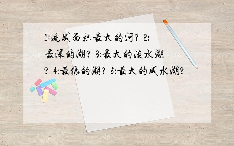 1:流域面积最大的河? 2：最深的湖? 3：最大的淡水湖? 4：最低的湖? 5：最大的咸水湖?