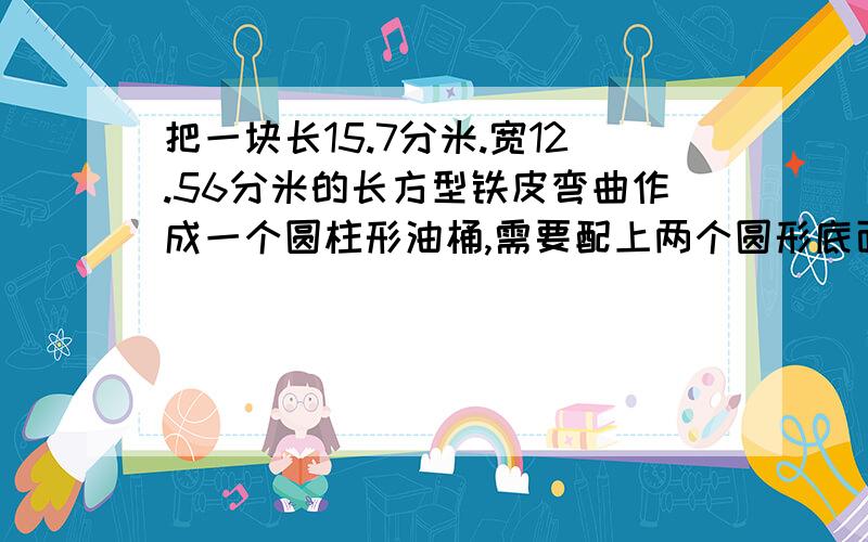 把一块长15.7分米.宽12.56分米的长方型铁皮弯曲作成一个圆柱形油桶,需要配上两个圆形底面的面积