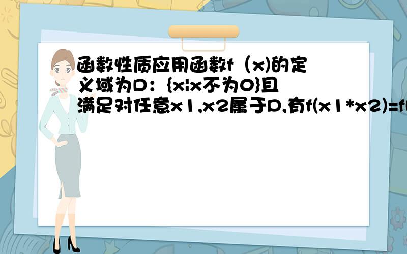 函数性质应用函数f（x)的定义域为D：{x|x不为0}且满足对任意x1,x2属于D,有f(x1*x2)=f(x1)+f(x2)  1. 求f(1)    2.判断f(x)的奇偶性    要过程