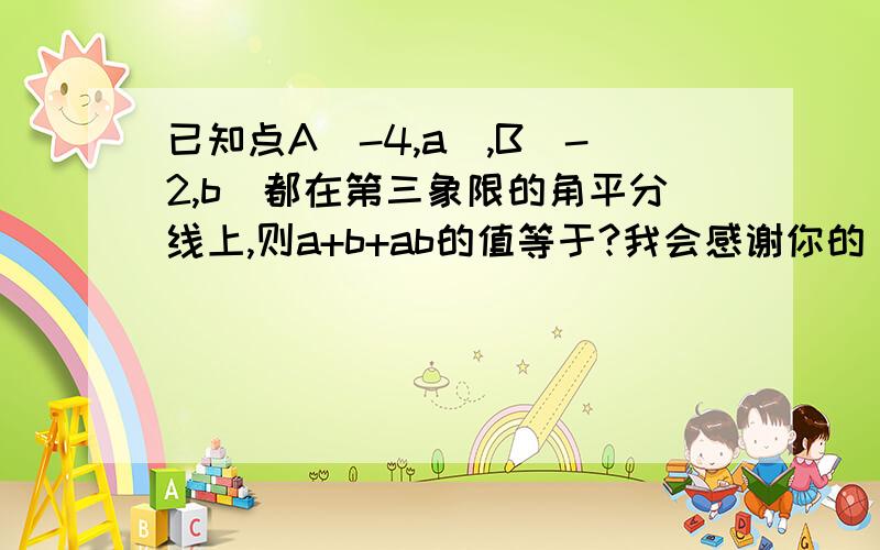 已知点A[-4,a],B[-2,b]都在第三象限的角平分线上,则a+b+ab的值等于?我会感谢你的