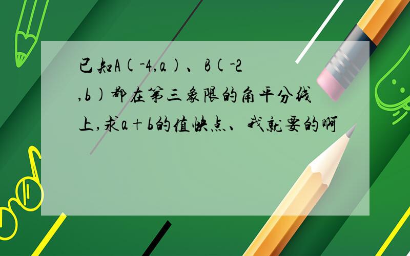 已知A(-4,a)、B(-2,b)都在第三象限的角平分线上,求a+b的值快点、我就要的啊