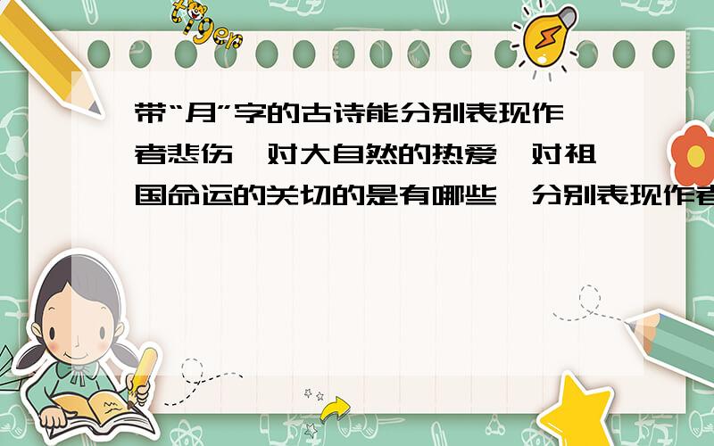 带“月”字的古诗能分别表现作者悲伤,对大自然的热爱,对祖国命运的关切的是有哪些,分别表现作者悲伤,对大自然的热爱,对祖国命运的关切的是有哪些（各一句）