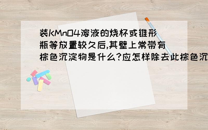 装KMnO4溶液的烧杯或锥形瓶等放置较久后,其壁上常带有棕色沉淀物是什么?应怎样除去此棕色沉淀物?