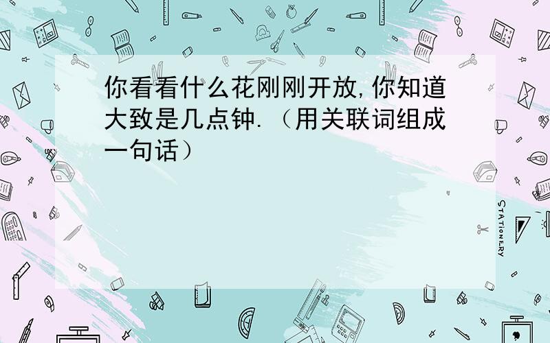 你看看什么花刚刚开放,你知道大致是几点钟.（用关联词组成一句话）