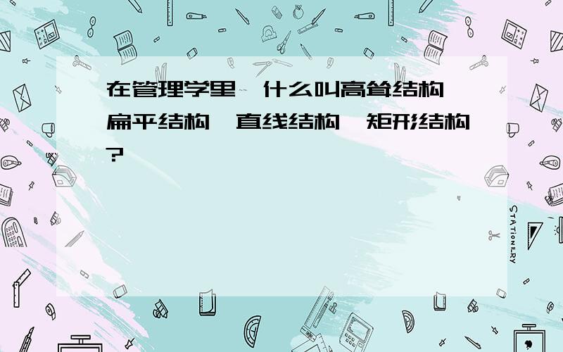 在管理学里,什么叫高耸结构、扁平结构、直线结构、矩形结构?