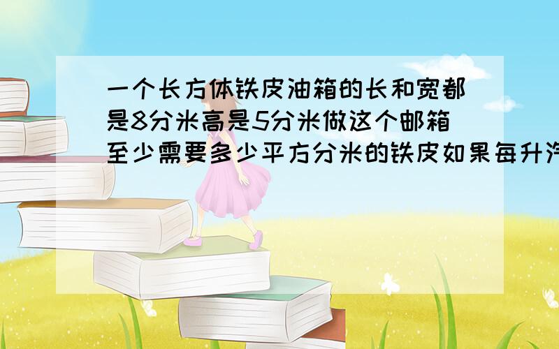 一个长方体铁皮油箱的长和宽都是8分米高是5分米做这个邮箱至少需要多少平方分米的铁皮如果每升汽油重0.82千克这个油箱最多可以装汽油多少升（铁皮的厚度忽略不计）?