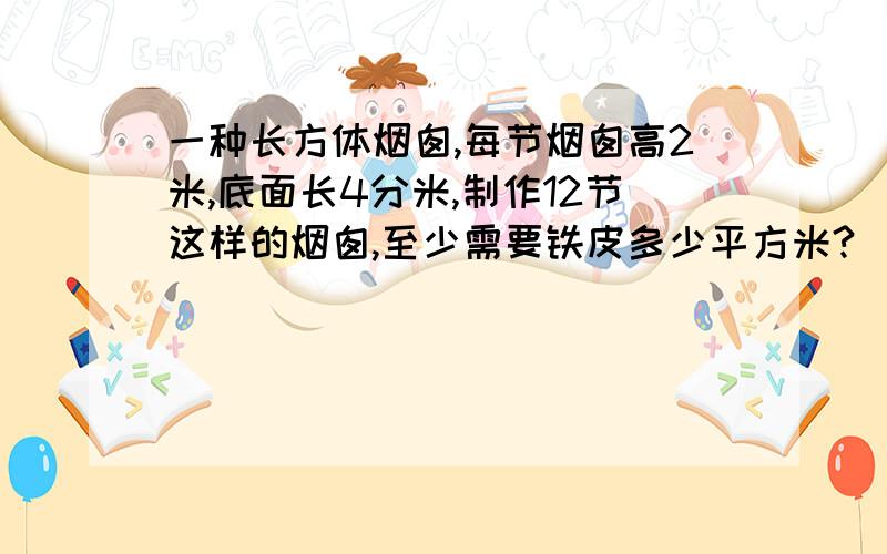 一种长方体烟囱,每节烟囱高2米,底面长4分米,制作12节这样的烟囱,至少需要铁皮多少平方米?