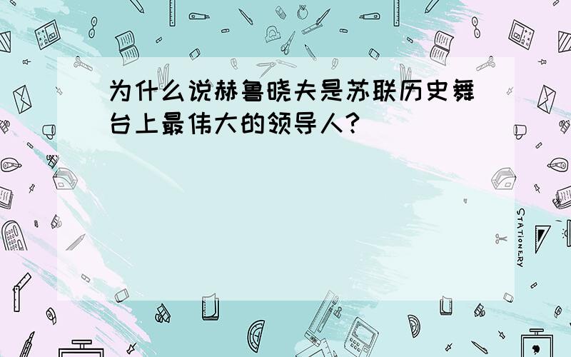 为什么说赫鲁晓夫是苏联历史舞台上最伟大的领导人?