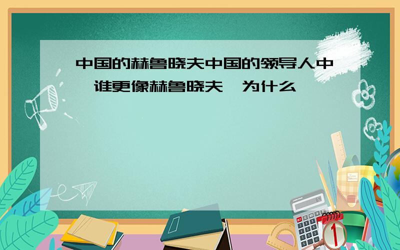 中国的赫鲁晓夫中国的领导人中,谁更像赫鲁晓夫,为什么,