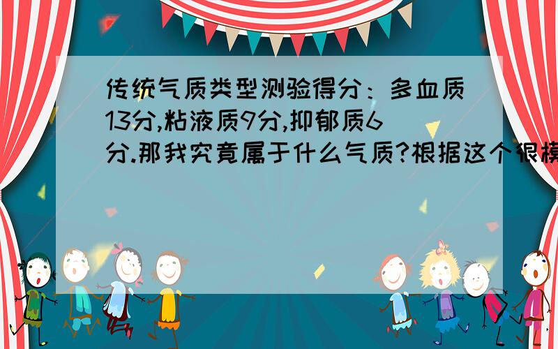 传统气质类型测验得分：多血质13分,粘液质9分,抑郁质6分.那我究竟属于什么气质?根据这个很模棱两可.气质类型的确定：1、如果某一类气质得分明显高出其他三种,均高出4分以上,则可定为该