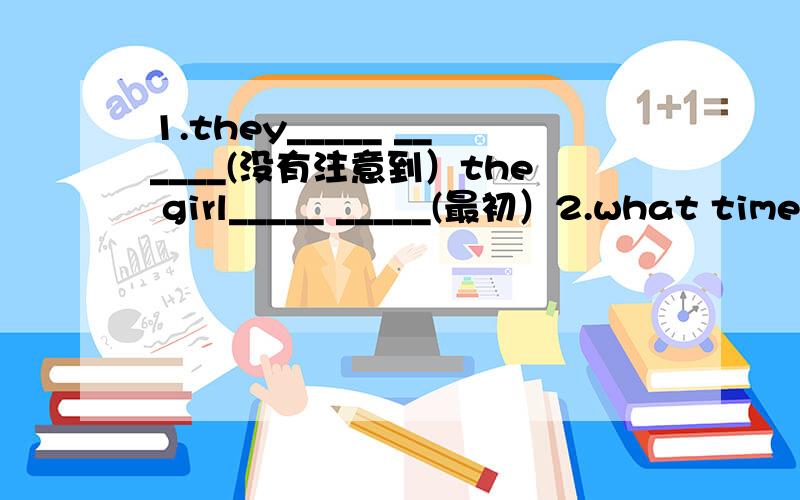 1.they_____ ______(没有注意到）the girl_____ _____(最初）2.what time did you______ _______ ______(上床睡觉）last night?3.the boy was very tired,so he_____ ______睡着了at his desk4.she is a girl_____ _____ ______长着金色头发5.i