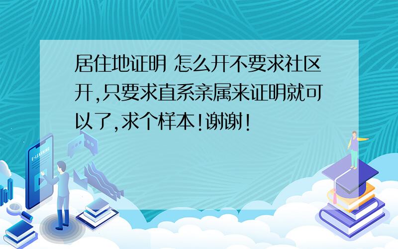 居住地证明 怎么开不要求社区开,只要求直系亲属来证明就可以了,求个样本!谢谢!