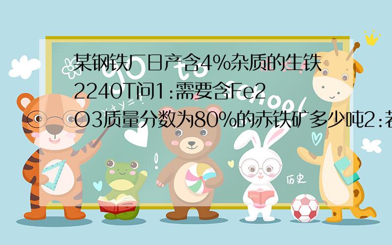 某钢铁厂日产含4%杂质的生铁2240T问1:需要含Fe2O3质量分数为80%的赤铁矿多少吨2:若现在只有上述的赤铁矿2160t,为确保生铁日产量不变,还需要Fe3O4质量分数为56%的磁铁矿石多少T?