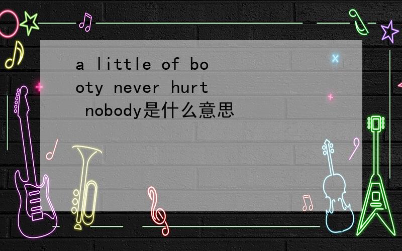 a little of booty never hurt nobody是什么意思