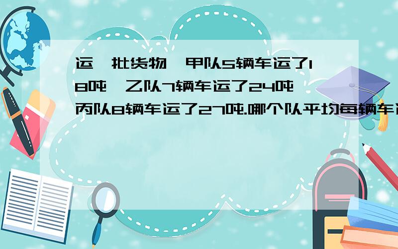 运一批货物,甲队5辆车运了18吨,乙队7辆车运了24吨,丙队8辆车运了27吨.哪个队平均每辆车运货多?对了，是用分数表示。（如：3分之2表示就是2/3）