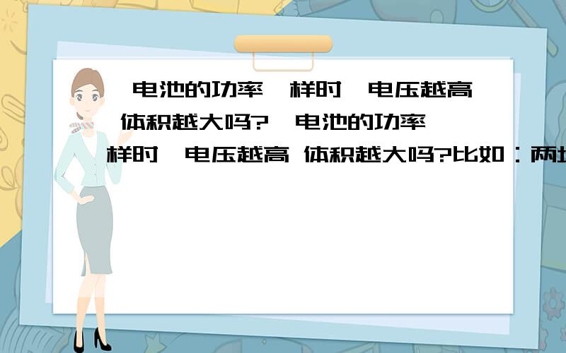 锂电池的功率一样时,电压越高 体积越大吗?锂电池的功率一样时,电压越高 体积越大吗?比如：两块锂电池的功率都是10W,一块是电压4v容量是2500ma／h,一块是电压10v容量是1000ma／h ,请问那一块