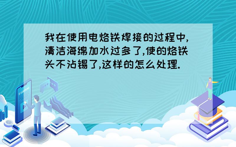 我在使用电烙铁焊接的过程中,清洁海绵加水过多了,使的烙铁头不沾锡了,这样的怎么处理.