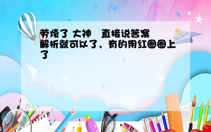 劳烦了 大神   直接说答案解析就可以了，有的用红圈圈上了