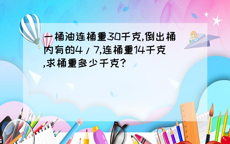 一桶油连桶重30千克,倒出桶内有的4/7,连桶重14千克,求桶重多少千克?