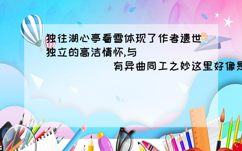 独往湖心亭看雪体现了作者遗世独立的高洁情怀,与___________有异曲同工之妙这里好像是要填一个句子，不应该是标题吧。