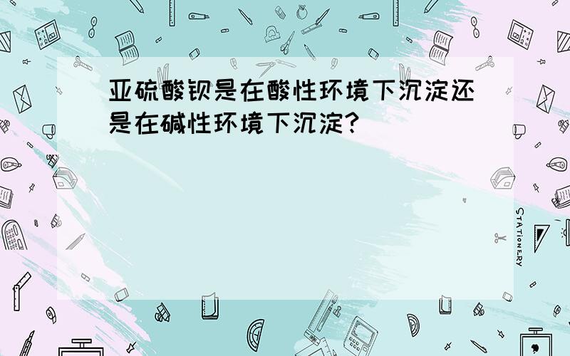 亚硫酸钡是在酸性环境下沉淀还是在碱性环境下沉淀?