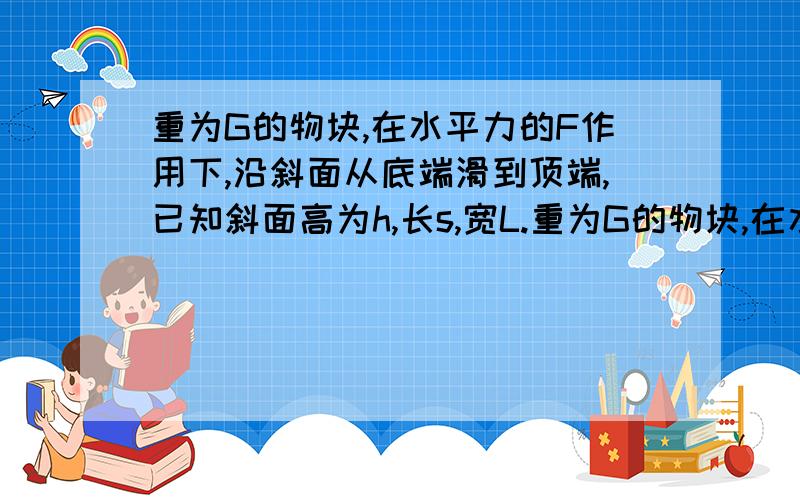 重为G的物块,在水平力的F作用下,沿斜面从底端滑到顶端,已知斜面高为h,长s,宽L.重为G的物块,在水平力的F作用下,沿斜面从底端滑到顶端,已知斜面高为h,长s,宽L,在整个过程中以下说法错误的:A