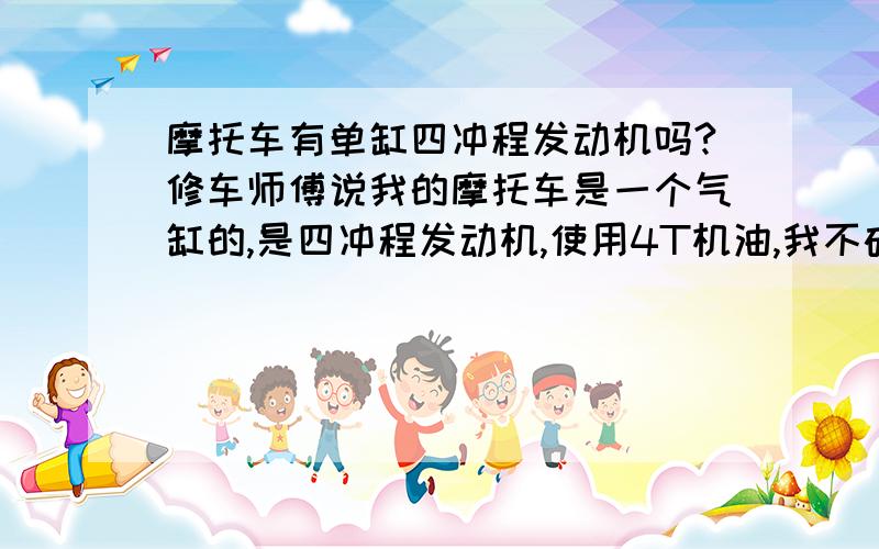 摩托车有单缸四冲程发动机吗?修车师傅说我的摩托车是一个气缸的,是四冲程发动机,使用4T机油,我不确定是不是四冲程得做功