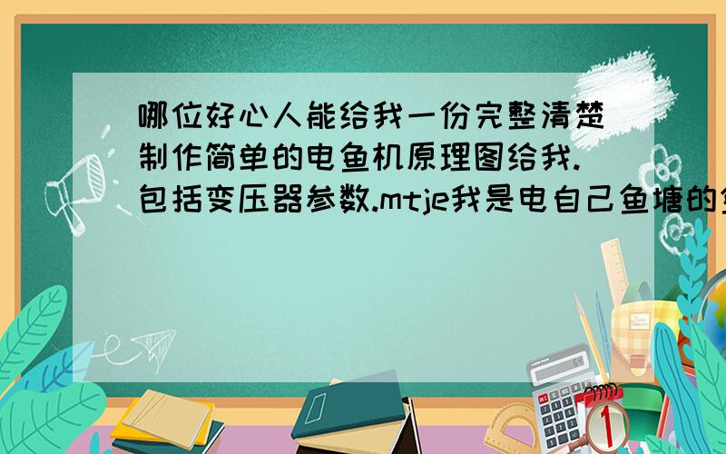 哪位好心人能给我一份完整清楚制作简单的电鱼机原理图给我.包括变压器参数.mtje我是电自己鱼塘的鱼违什么法啊?发到我的邮箱657539266@qq.com 非常非常感谢