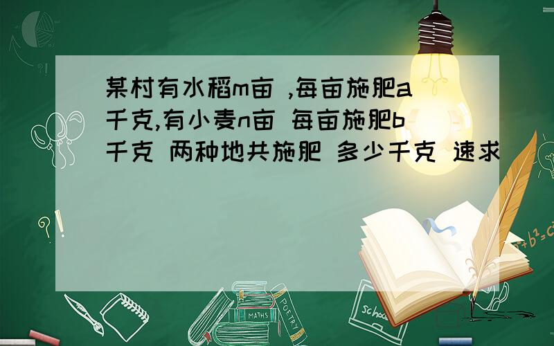 某村有水稻m亩 ,每亩施肥a千克,有小麦n亩 每亩施肥b千克 两种地共施肥 多少千克 速求