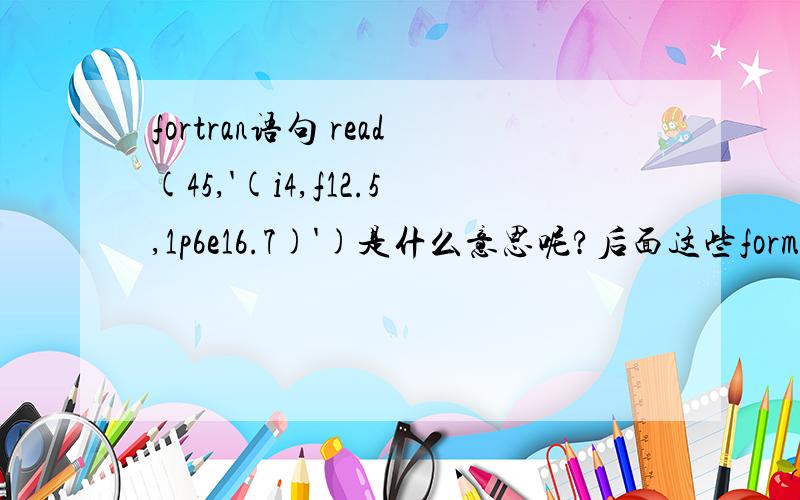 fortran语句 read(45,'(i4,f12.5,1p6e16.7)')是什么意思呢?后面这些format是什么呢?好长啊谢谢各位了