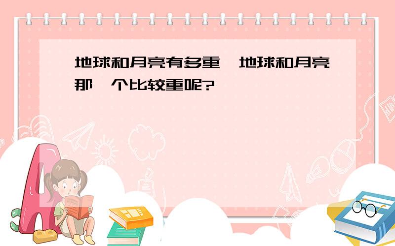 地球和月亮有多重,地球和月亮那一个比较重呢?