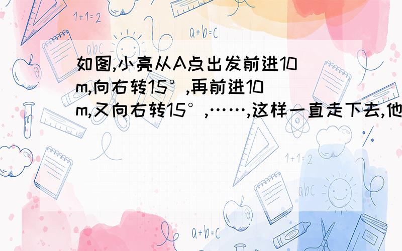 如图,小亮从A点出发前进10m,向右转15°,再前进10m,又向右转15°,……,这样一直走下去,他第一次回到出A发点时,一共走了（ ）m.