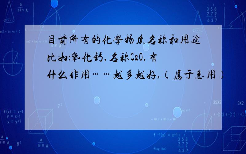 目前所有的化学物质名称和用途比如：氧化钙,名称CaO,有什么作用……越多越好,（属于急用）