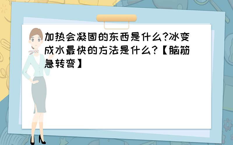 加热会凝固的东西是什么?冰变成水最快的方法是什么?【脑筋急转弯】