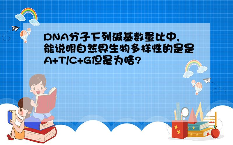 DNA分子下列碱基数量比中,能说明自然界生物多样性的是是A+T/C+G但是为啥?