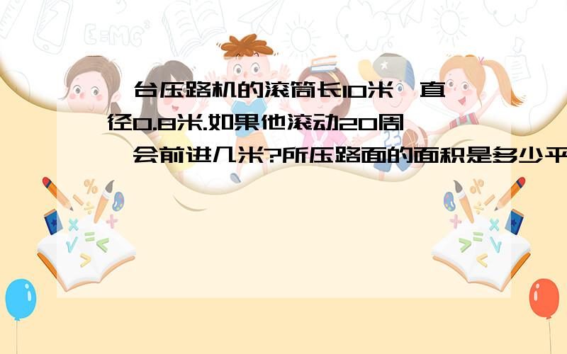 一台压路机的滚筒长10米,直径0.8米.如果他滚动20周,会前进几米?所压路面的面积是多少平方米?