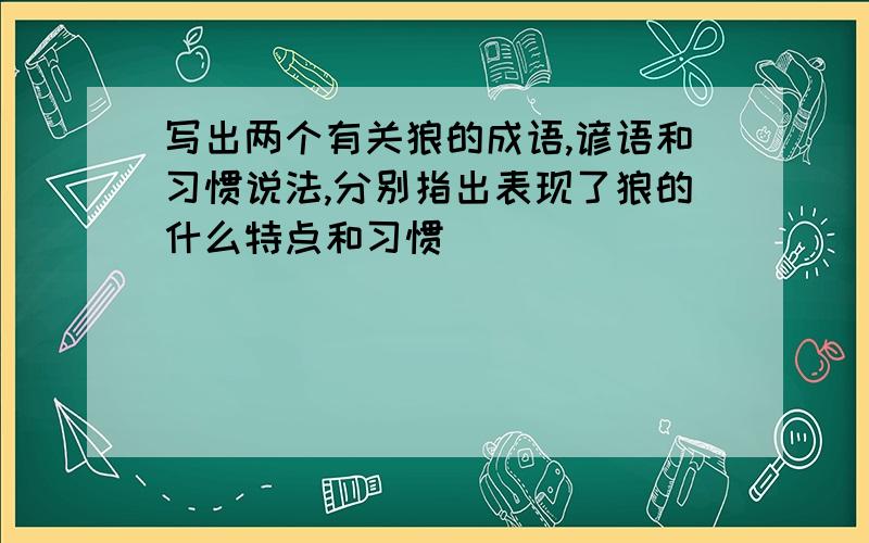 写出两个有关狼的成语,谚语和习惯说法,分别指出表现了狼的什么特点和习惯