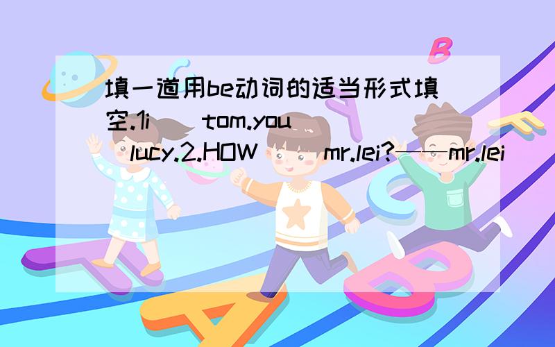 填一道用be动词的适当形式填空.1i（）tom.you（）lucy.2.HOW( )mr.lei?——mr.lei（）ok