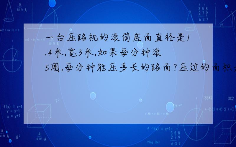 一台压路机的滚筒底面直径是1.4米,宽3米,如果每分钟滚5圈,每分钟能压多长的路面?压过的面积是多少?