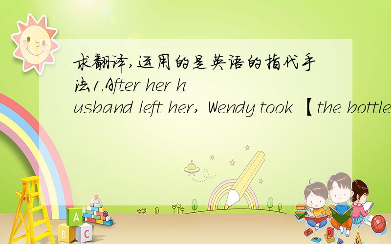 求翻译,运用的是英语的指代手法1.After her husband left her, Wendy took 【the bottle】.2.【The kettle】 is boiling.3.Mrs. Reed was so hospitable that she entertained her guests with a good 【table】 from time to time  4.The film sta