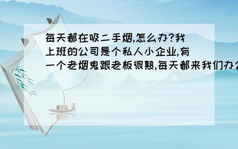 每天都在吸二手烟,怎么办?我上班的公司是个私人小企业,有一个老烟鬼跟老板很熟,每天都来我们办公室看股票,一来就是烟雾缭绕.之前也提醒了几次,结果还是照样抽他的烟.吸二手烟对身体