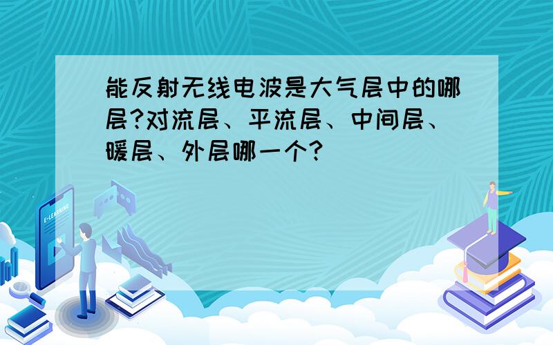 能反射无线电波是大气层中的哪层?对流层、平流层、中间层、暖层、外层哪一个?