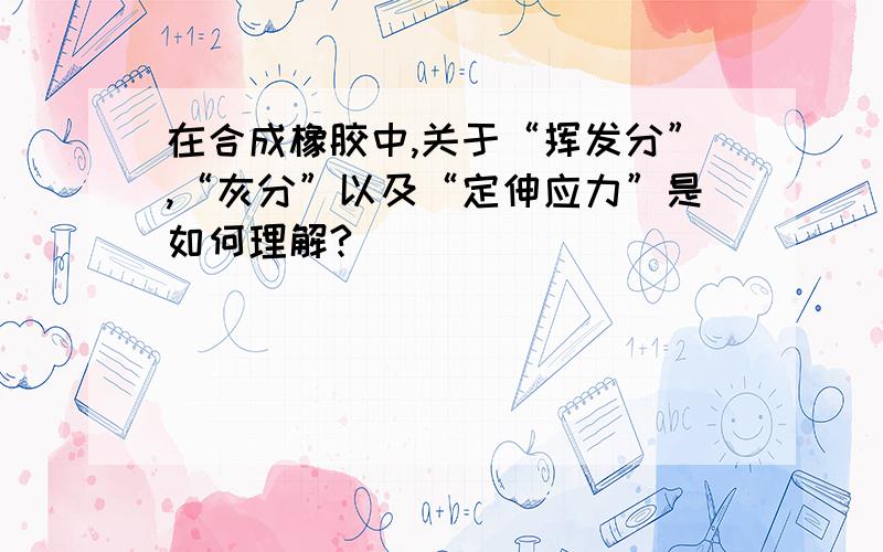 在合成橡胶中,关于“挥发分”,“灰分”以及“定伸应力”是如何理解?