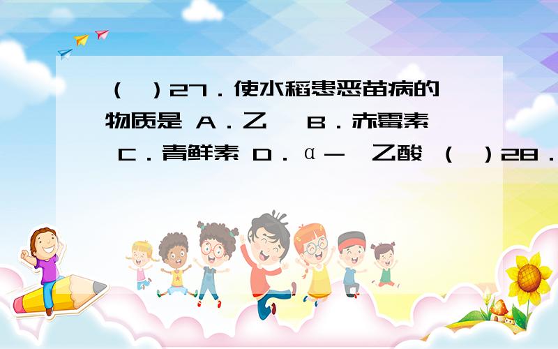 （ ）27．使水稻患恶苗病的物质是 A．乙烯 B．赤霉素 C．青鲜素 D．α-萘乙酸 （ ）28．能抑制细胞分裂,（ ）27．使水稻患恶苗病的物质是A．乙烯 B．赤霉素 C．青鲜素 D．α-萘乙酸（ ）28．