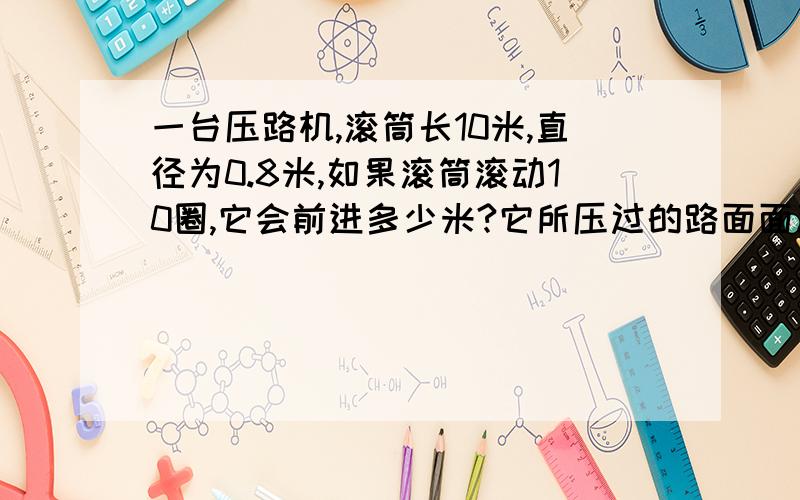 一台压路机,滚筒长10米,直径为0.8米,如果滚筒滚动10圈,它会前进多少米?它所压过的路面面积是多少平方米?求解题过程